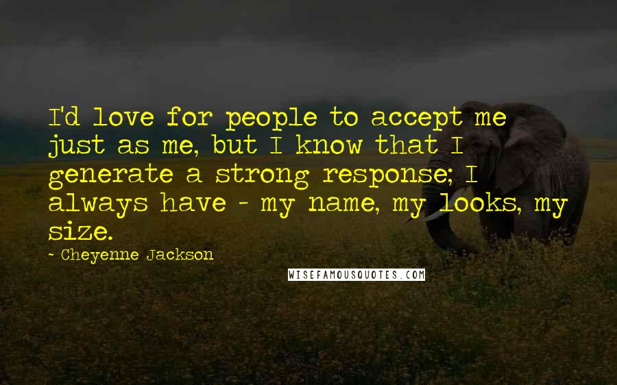 Cheyenne Jackson Quotes: I'd love for people to accept me just as me, but I know that I generate a strong response; I always have - my name, my looks, my size.