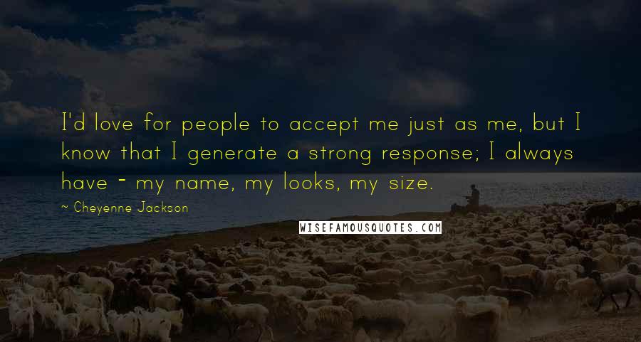 Cheyenne Jackson Quotes: I'd love for people to accept me just as me, but I know that I generate a strong response; I always have - my name, my looks, my size.