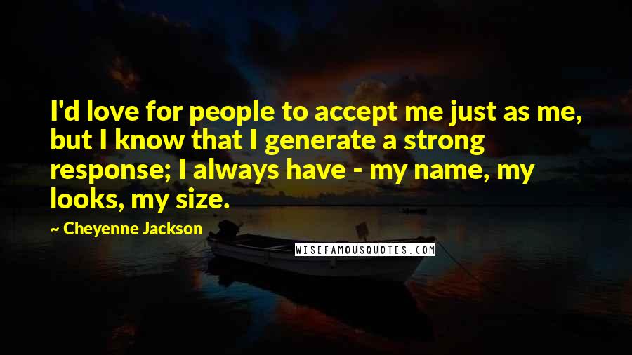Cheyenne Jackson Quotes: I'd love for people to accept me just as me, but I know that I generate a strong response; I always have - my name, my looks, my size.