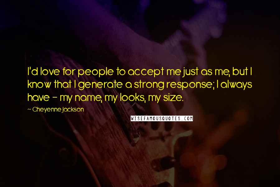 Cheyenne Jackson Quotes: I'd love for people to accept me just as me, but I know that I generate a strong response; I always have - my name, my looks, my size.