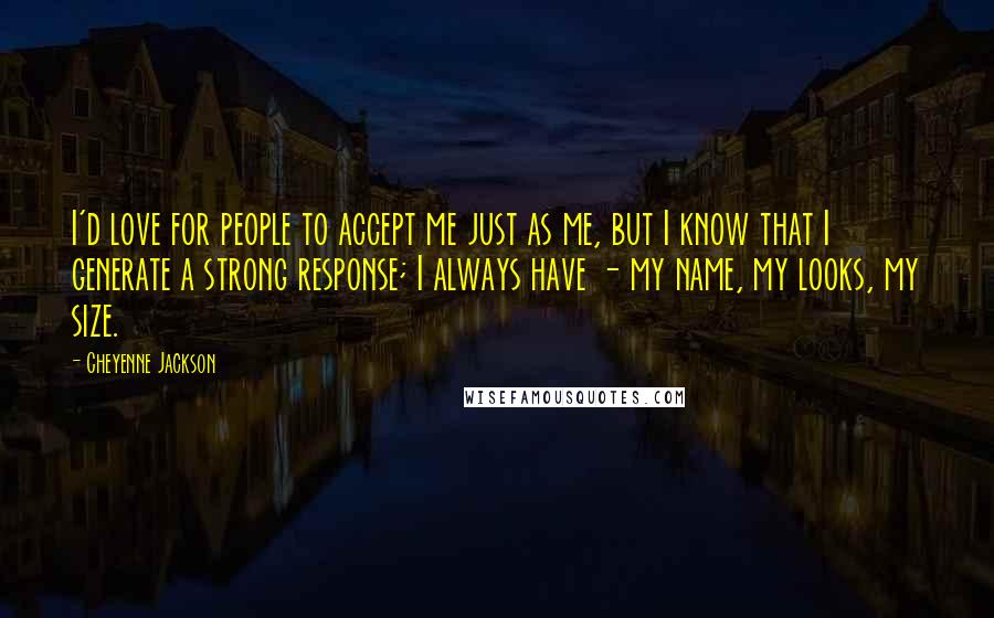 Cheyenne Jackson Quotes: I'd love for people to accept me just as me, but I know that I generate a strong response; I always have - my name, my looks, my size.