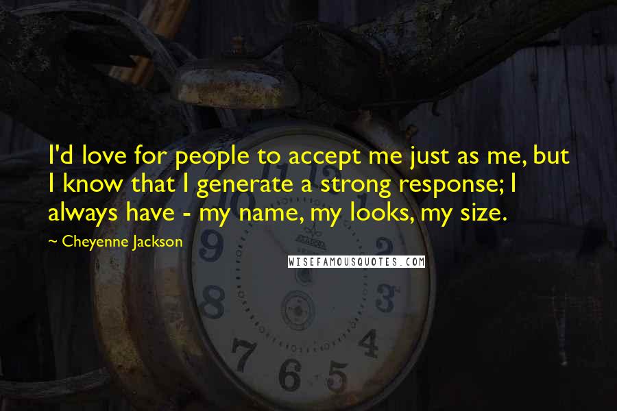 Cheyenne Jackson Quotes: I'd love for people to accept me just as me, but I know that I generate a strong response; I always have - my name, my looks, my size.
