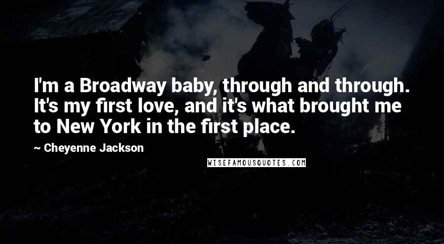 Cheyenne Jackson Quotes: I'm a Broadway baby, through and through. It's my first love, and it's what brought me to New York in the first place.