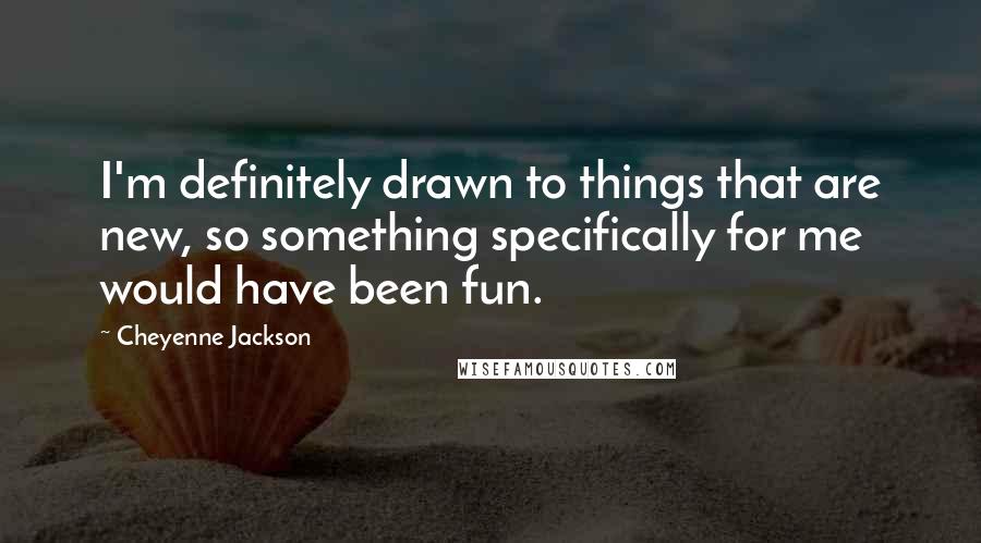 Cheyenne Jackson Quotes: I'm definitely drawn to things that are new, so something specifically for me would have been fun.