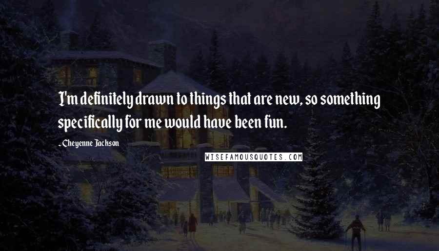 Cheyenne Jackson Quotes: I'm definitely drawn to things that are new, so something specifically for me would have been fun.