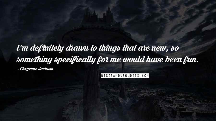 Cheyenne Jackson Quotes: I'm definitely drawn to things that are new, so something specifically for me would have been fun.