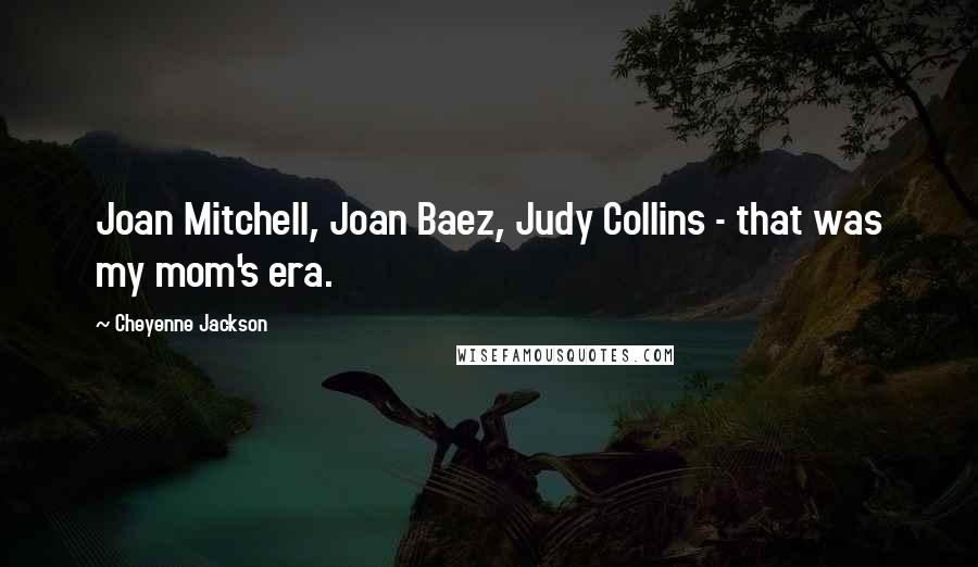 Cheyenne Jackson Quotes: Joan Mitchell, Joan Baez, Judy Collins - that was my mom's era.