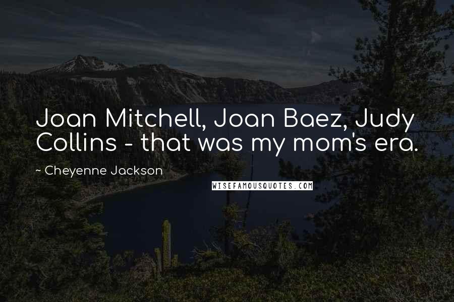 Cheyenne Jackson Quotes: Joan Mitchell, Joan Baez, Judy Collins - that was my mom's era.
