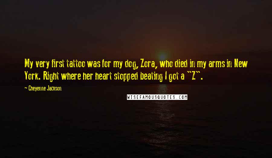 Cheyenne Jackson Quotes: My very first tattoo was for my dog, Zora, who died in my arms in New York. Right where her heart stopped beating I got a "Z".