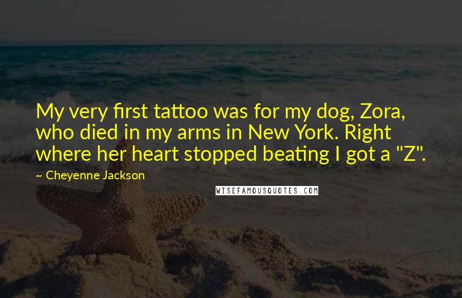 Cheyenne Jackson Quotes: My very first tattoo was for my dog, Zora, who died in my arms in New York. Right where her heart stopped beating I got a "Z".