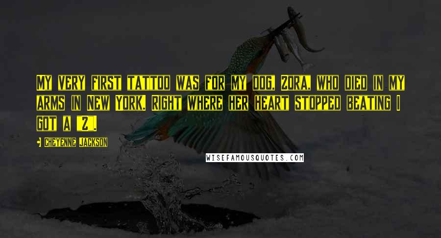 Cheyenne Jackson Quotes: My very first tattoo was for my dog, Zora, who died in my arms in New York. Right where her heart stopped beating I got a "Z".