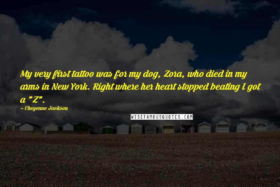 Cheyenne Jackson Quotes: My very first tattoo was for my dog, Zora, who died in my arms in New York. Right where her heart stopped beating I got a "Z".