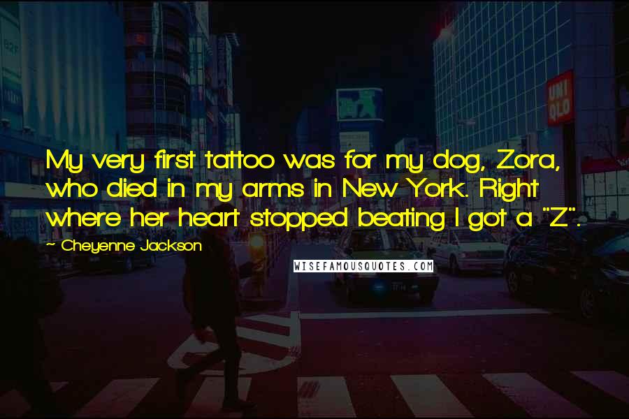 Cheyenne Jackson Quotes: My very first tattoo was for my dog, Zora, who died in my arms in New York. Right where her heart stopped beating I got a "Z".