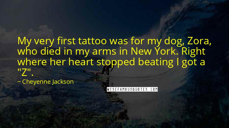 Cheyenne Jackson Quotes: My very first tattoo was for my dog, Zora, who died in my arms in New York. Right where her heart stopped beating I got a "Z".