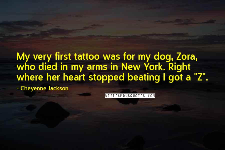 Cheyenne Jackson Quotes: My very first tattoo was for my dog, Zora, who died in my arms in New York. Right where her heart stopped beating I got a "Z".