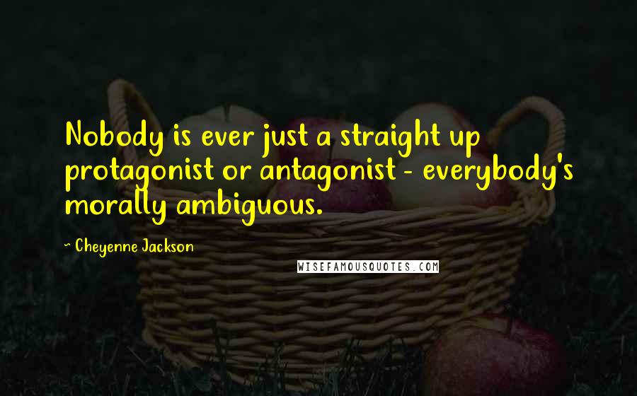 Cheyenne Jackson Quotes: Nobody is ever just a straight up protagonist or antagonist - everybody's morally ambiguous.