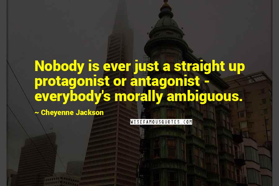 Cheyenne Jackson Quotes: Nobody is ever just a straight up protagonist or antagonist - everybody's morally ambiguous.