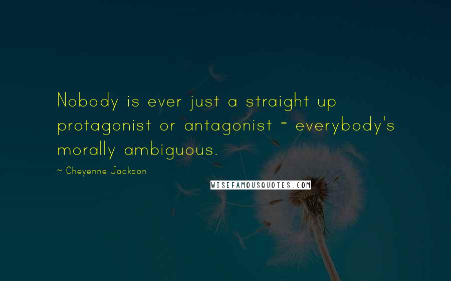 Cheyenne Jackson Quotes: Nobody is ever just a straight up protagonist or antagonist - everybody's morally ambiguous.