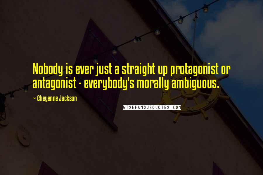 Cheyenne Jackson Quotes: Nobody is ever just a straight up protagonist or antagonist - everybody's morally ambiguous.