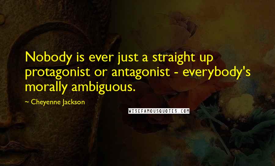 Cheyenne Jackson Quotes: Nobody is ever just a straight up protagonist or antagonist - everybody's morally ambiguous.