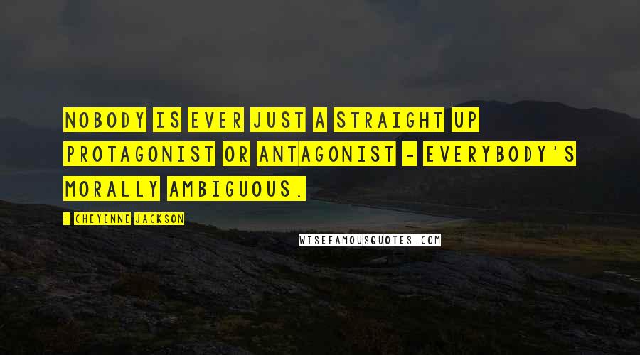 Cheyenne Jackson Quotes: Nobody is ever just a straight up protagonist or antagonist - everybody's morally ambiguous.