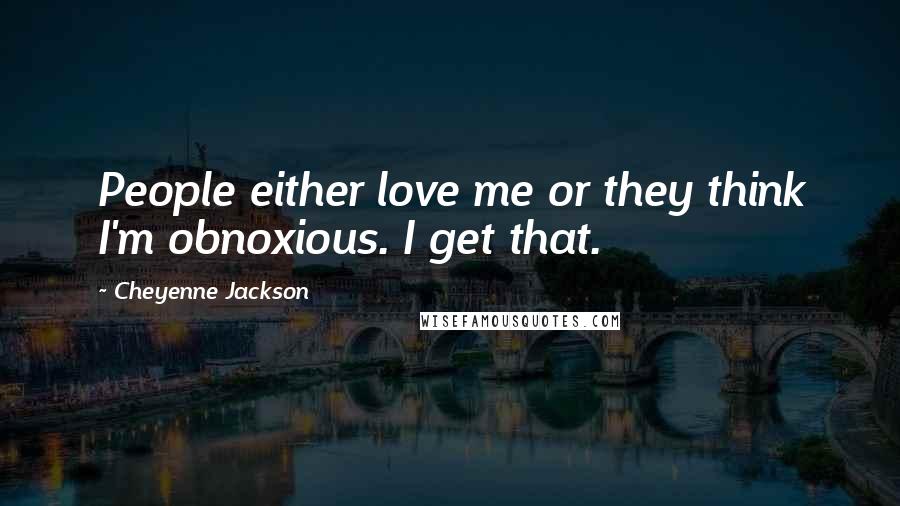 Cheyenne Jackson Quotes: People either love me or they think I'm obnoxious. I get that.