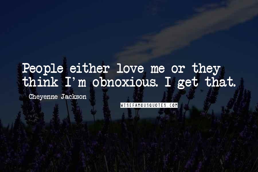 Cheyenne Jackson Quotes: People either love me or they think I'm obnoxious. I get that.