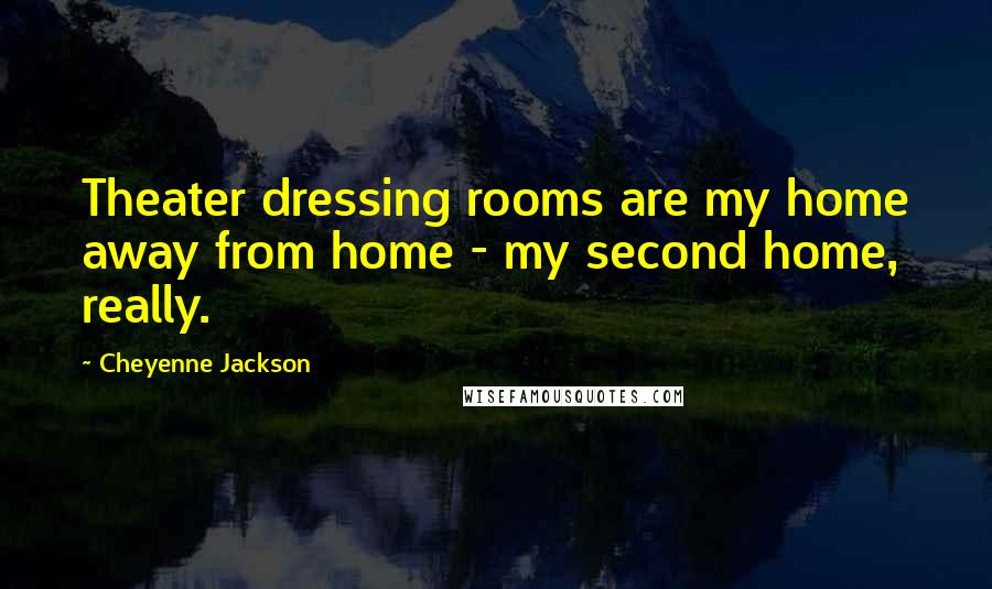 Cheyenne Jackson Quotes: Theater dressing rooms are my home away from home - my second home, really.