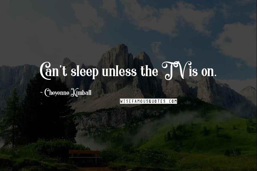 Cheyenne Kimball Quotes: Can't sleep unless the TV is on.