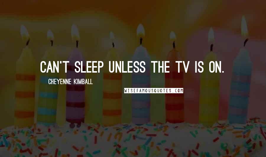 Cheyenne Kimball Quotes: Can't sleep unless the TV is on.