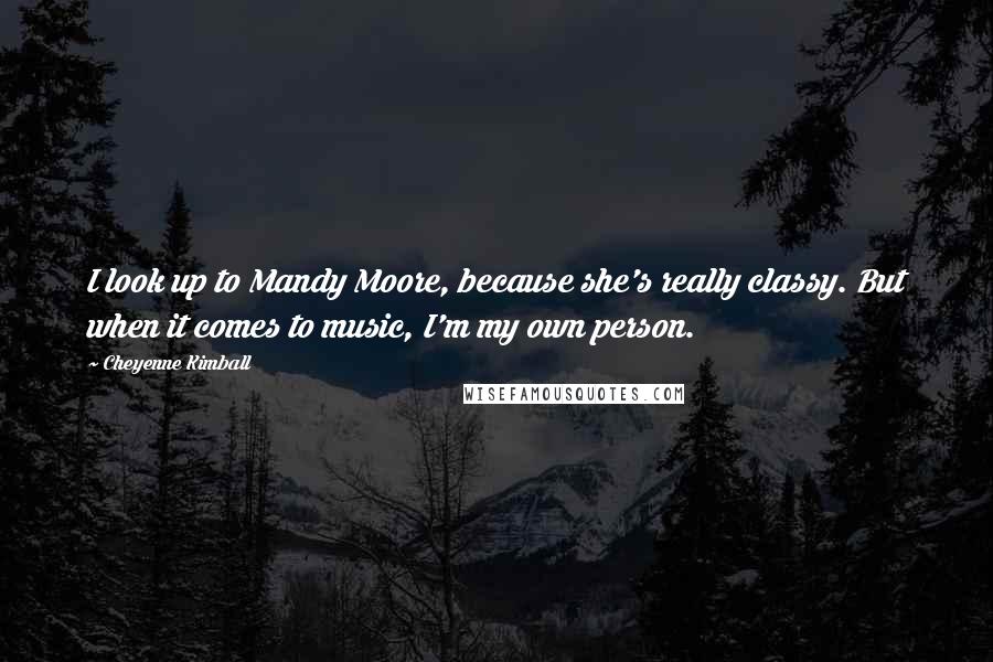 Cheyenne Kimball Quotes: I look up to Mandy Moore, because she's really classy. But when it comes to music, I'm my own person.