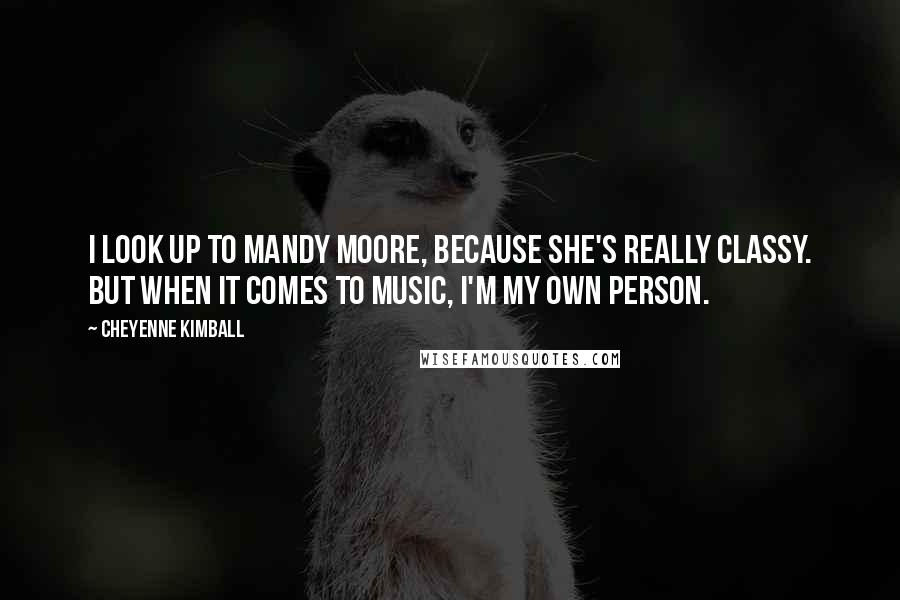 Cheyenne Kimball Quotes: I look up to Mandy Moore, because she's really classy. But when it comes to music, I'm my own person.