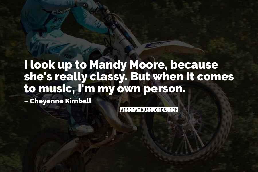 Cheyenne Kimball Quotes: I look up to Mandy Moore, because she's really classy. But when it comes to music, I'm my own person.