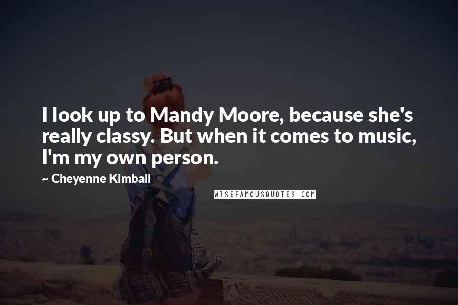 Cheyenne Kimball Quotes: I look up to Mandy Moore, because she's really classy. But when it comes to music, I'm my own person.