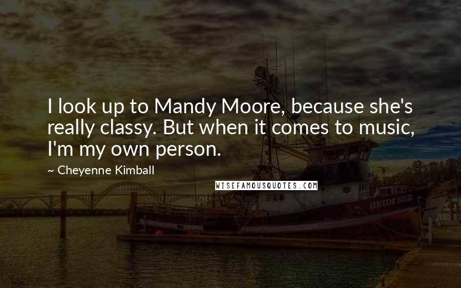 Cheyenne Kimball Quotes: I look up to Mandy Moore, because she's really classy. But when it comes to music, I'm my own person.