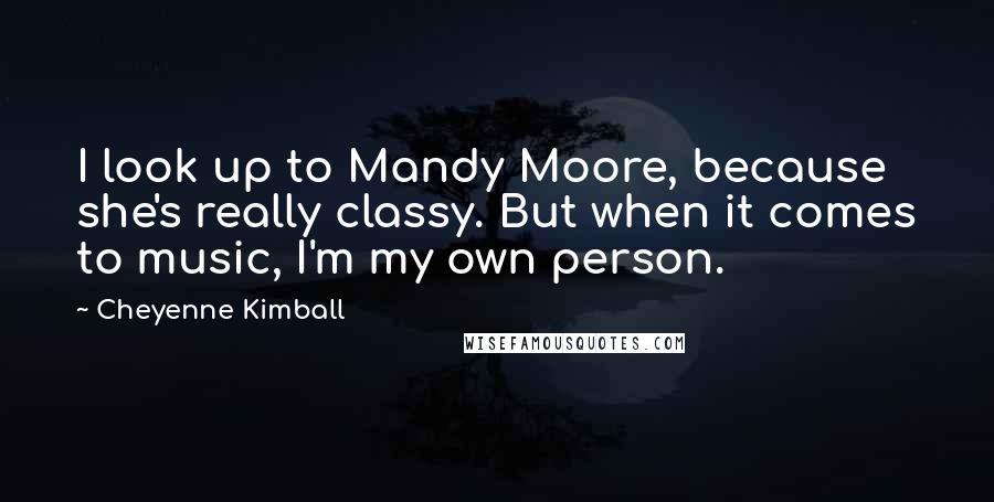 Cheyenne Kimball Quotes: I look up to Mandy Moore, because she's really classy. But when it comes to music, I'm my own person.