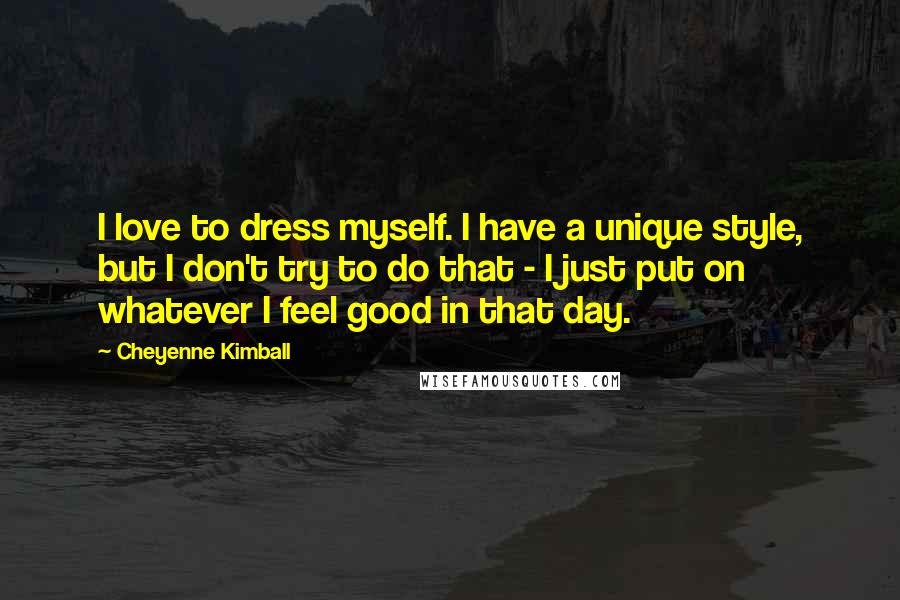 Cheyenne Kimball Quotes: I love to dress myself. I have a unique style, but I don't try to do that - I just put on whatever I feel good in that day.