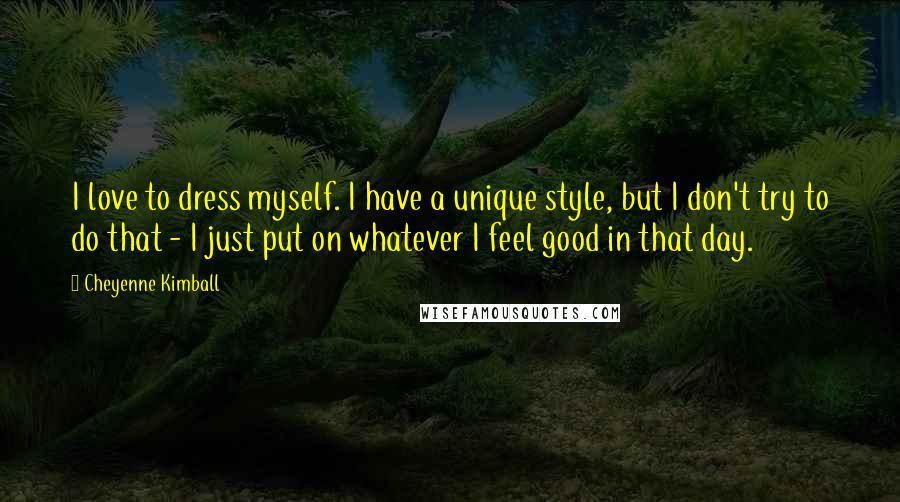 Cheyenne Kimball Quotes: I love to dress myself. I have a unique style, but I don't try to do that - I just put on whatever I feel good in that day.