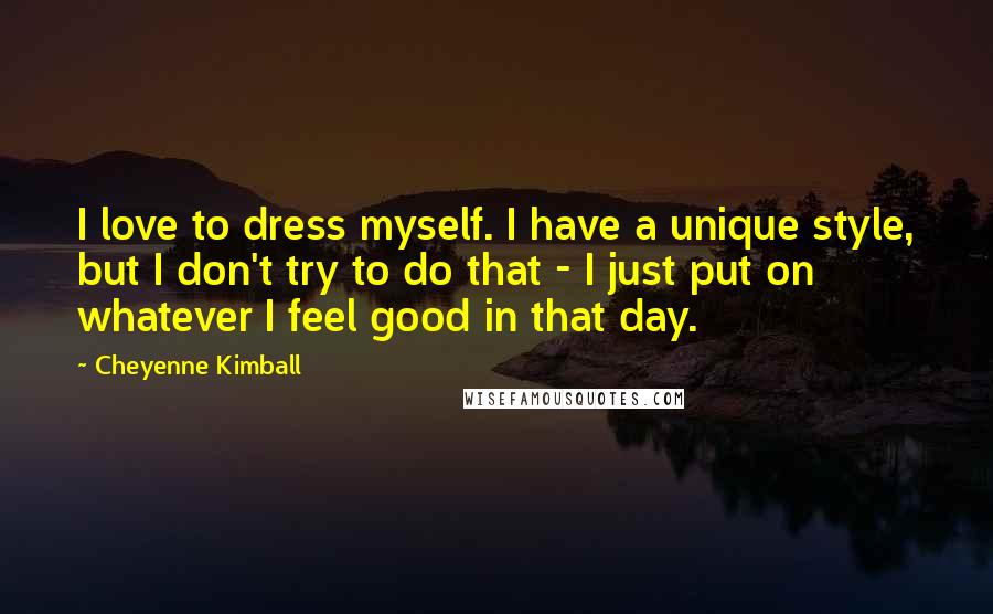 Cheyenne Kimball Quotes: I love to dress myself. I have a unique style, but I don't try to do that - I just put on whatever I feel good in that day.