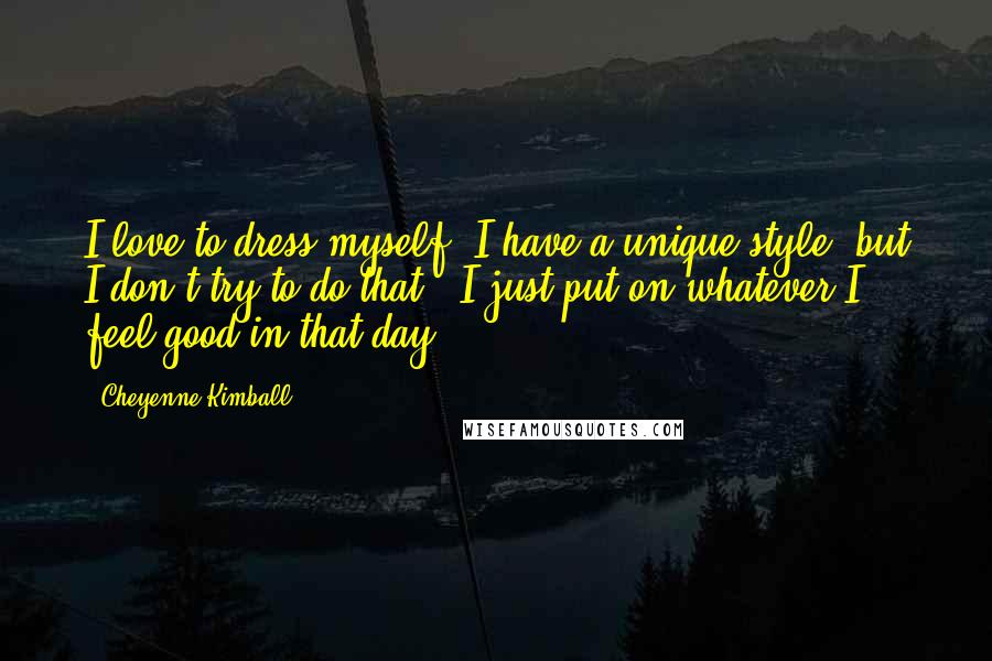 Cheyenne Kimball Quotes: I love to dress myself. I have a unique style, but I don't try to do that - I just put on whatever I feel good in that day.