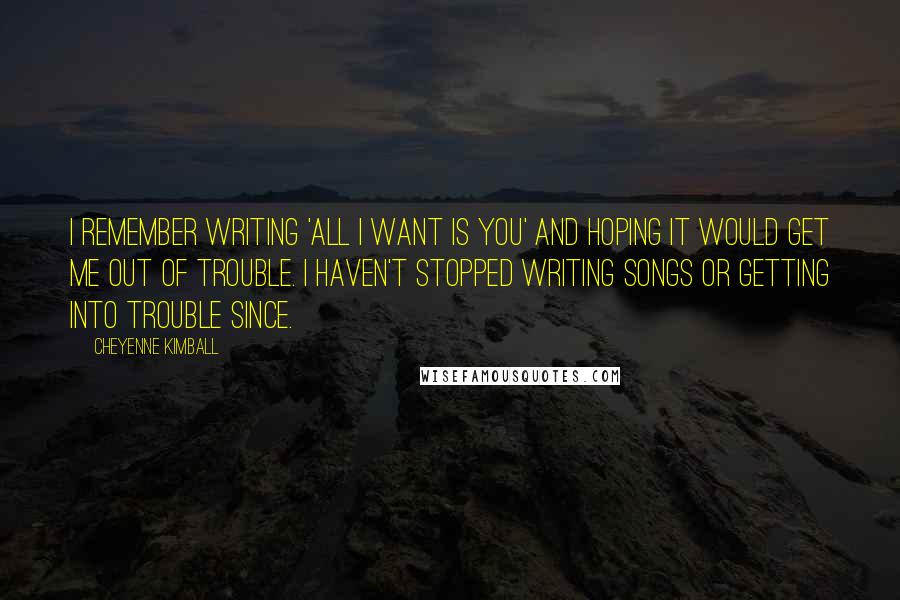 Cheyenne Kimball Quotes: I remember writing 'All I Want Is You' and hoping it would get me out of trouble. I haven't stopped writing songs or getting into trouble since.