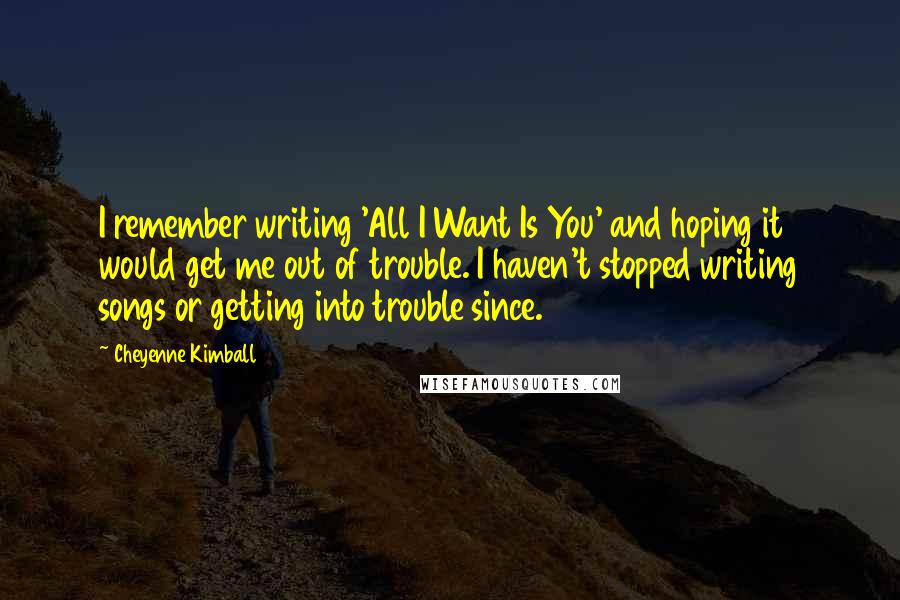 Cheyenne Kimball Quotes: I remember writing 'All I Want Is You' and hoping it would get me out of trouble. I haven't stopped writing songs or getting into trouble since.
