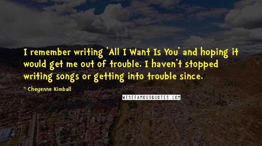 Cheyenne Kimball Quotes: I remember writing 'All I Want Is You' and hoping it would get me out of trouble. I haven't stopped writing songs or getting into trouble since.