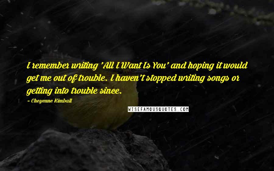 Cheyenne Kimball Quotes: I remember writing 'All I Want Is You' and hoping it would get me out of trouble. I haven't stopped writing songs or getting into trouble since.