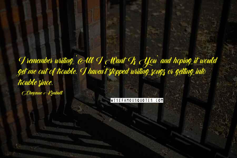 Cheyenne Kimball Quotes: I remember writing 'All I Want Is You' and hoping it would get me out of trouble. I haven't stopped writing songs or getting into trouble since.
