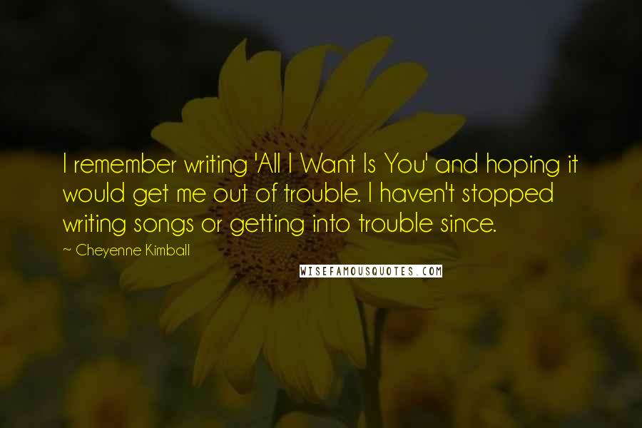 Cheyenne Kimball Quotes: I remember writing 'All I Want Is You' and hoping it would get me out of trouble. I haven't stopped writing songs or getting into trouble since.