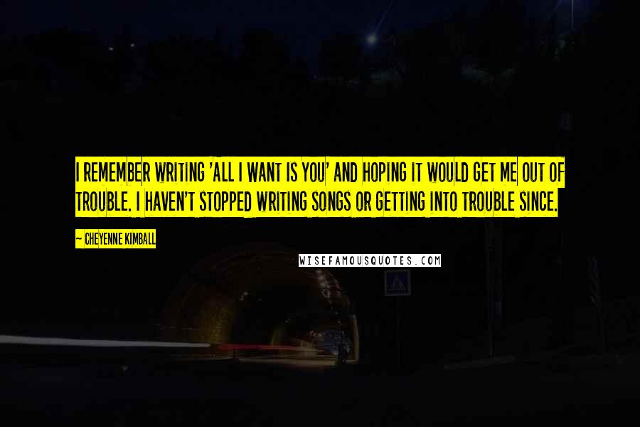 Cheyenne Kimball Quotes: I remember writing 'All I Want Is You' and hoping it would get me out of trouble. I haven't stopped writing songs or getting into trouble since.