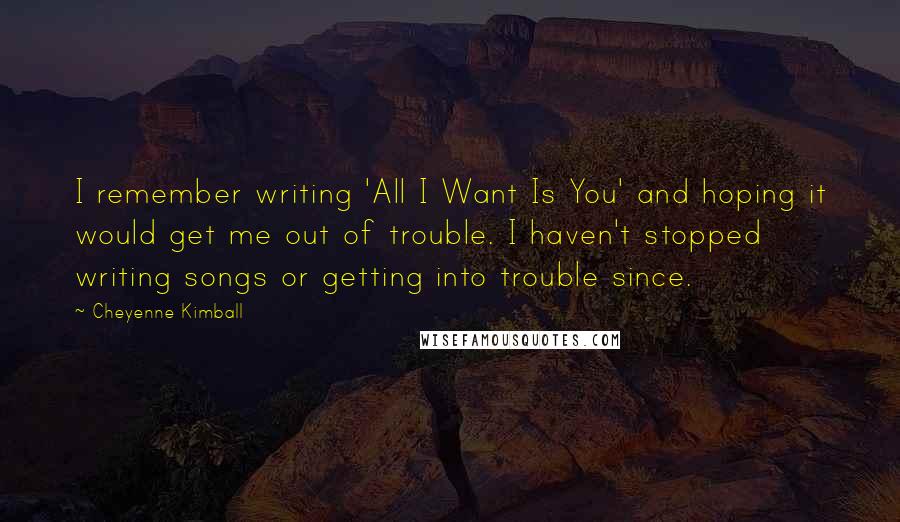 Cheyenne Kimball Quotes: I remember writing 'All I Want Is You' and hoping it would get me out of trouble. I haven't stopped writing songs or getting into trouble since.