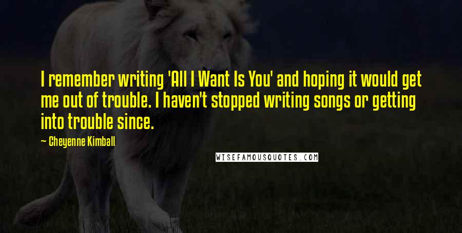 Cheyenne Kimball Quotes: I remember writing 'All I Want Is You' and hoping it would get me out of trouble. I haven't stopped writing songs or getting into trouble since.