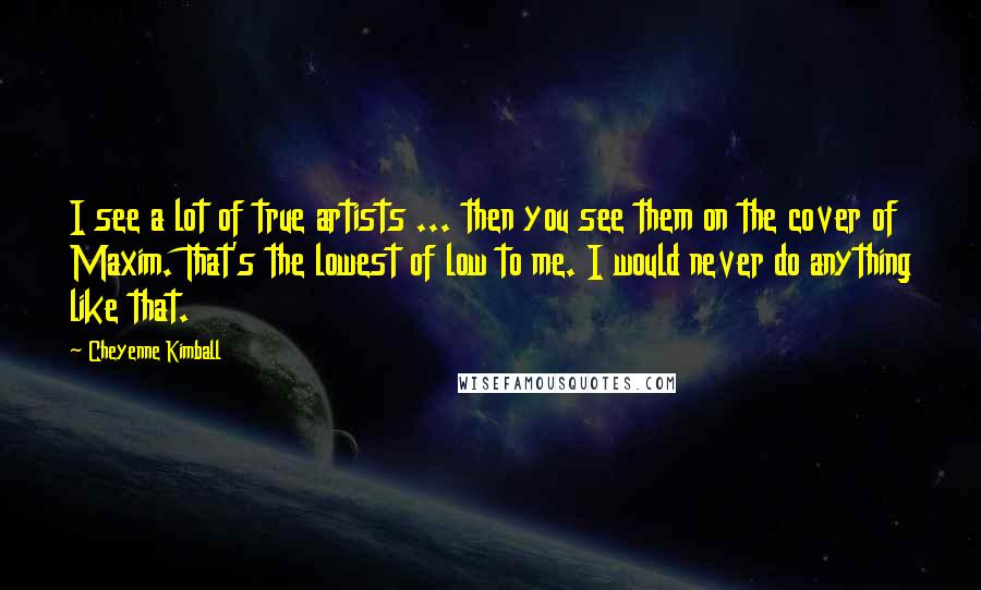 Cheyenne Kimball Quotes: I see a lot of true artists ... then you see them on the cover of Maxim. That's the lowest of low to me. I would never do anything like that.